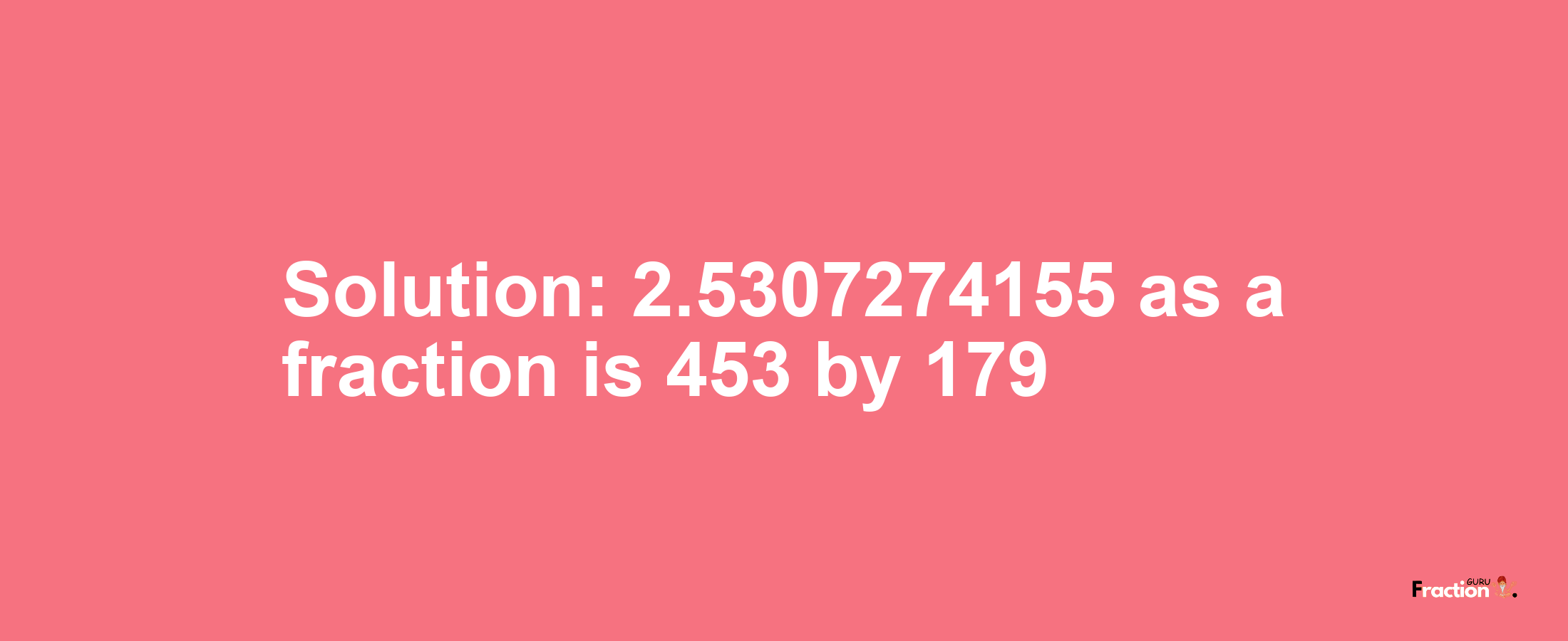 Solution:2.5307274155 as a fraction is 453/179